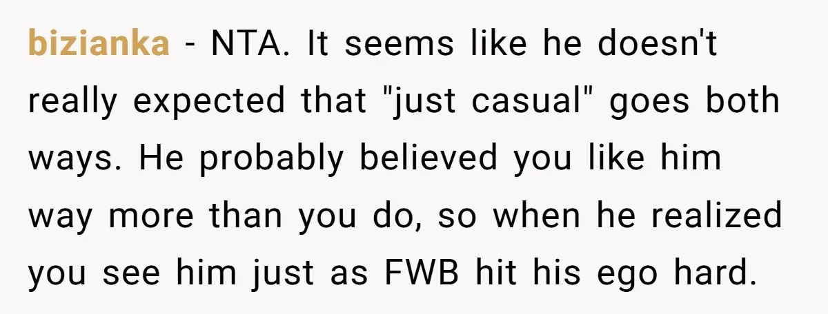 bizianka − NTA. It seems like he doesn't really expected that "just casual" goes both ways. He probably believed you like him way more than you do, so when he...