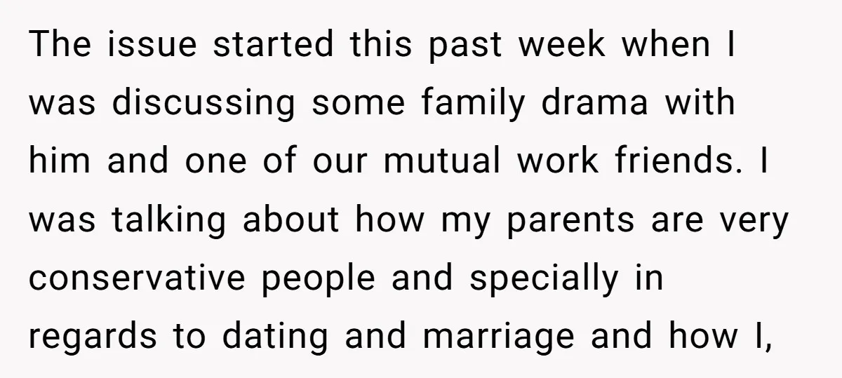 The issue started this past week when I was discussing some family drama with him and one of our mutual work friends. I was talking about how my parents are...