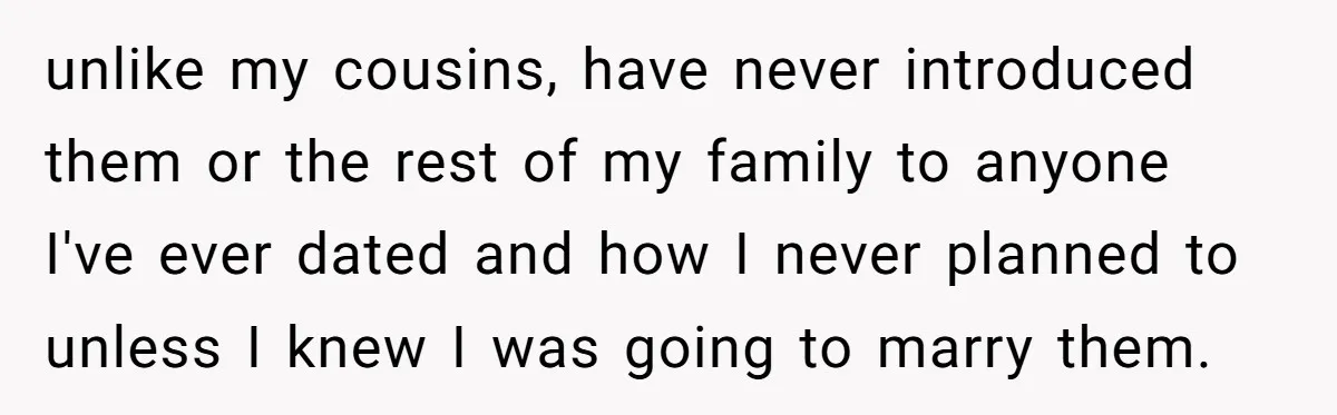unlike my cousins, have never introduced them or the rest of my family to anyone I've ever dated and how I never planned to unless I knew I was going...