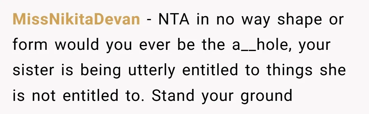 MissNikitaDevan − NTA in no way shape or form would you ever be the a__hole, your sister is being utterly entitled to things she is not entitled to. Stand your...