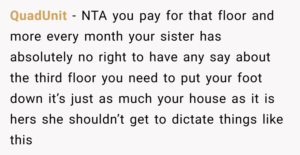 QuadUnit − NTA you pay for that floor and more every month your sister has absolutely no right to have any say about the third floor you need to put...