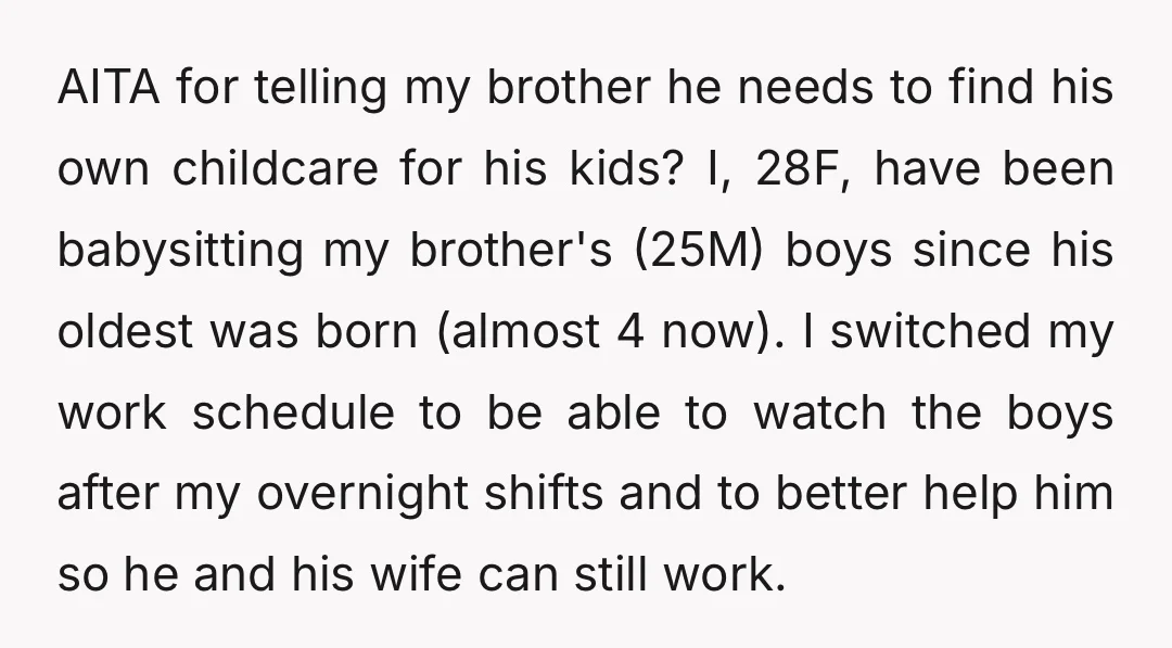 AITA for telling my brother he needs to find his own childcare for his kids? I, 28F, have been babysitting my brother's (25M) boys since his oldest was born (almost...