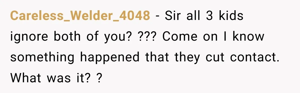 Careless_Welder_4048 − Sir all 3 kids ignore both of you? ??? Come on I know something happened that they cut contact. What was it? ?
