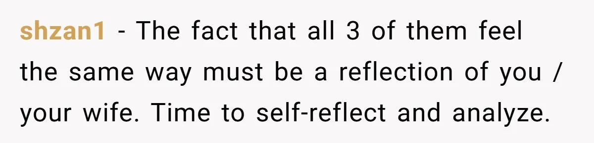 shzan1 − The fact that all 3 of them feel the same way must be a reflection of you / your wife. Time to self-reflect and analyze.