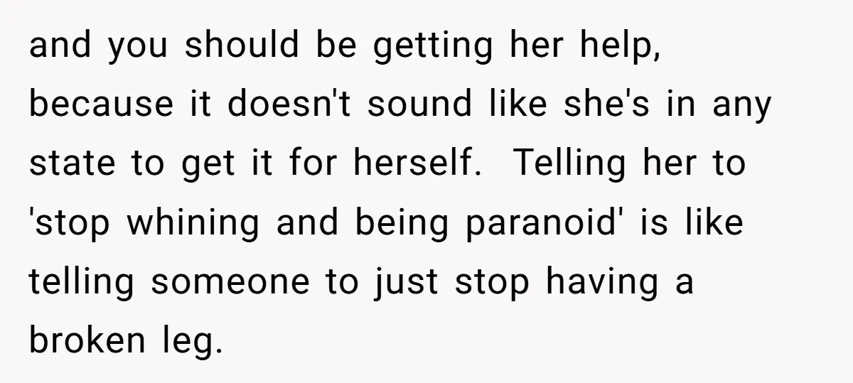 and you should be getting her help, because it doesn't sound like she's in any state to get it for herself. ​ Telling her to 'stop whining and being paranoid'...