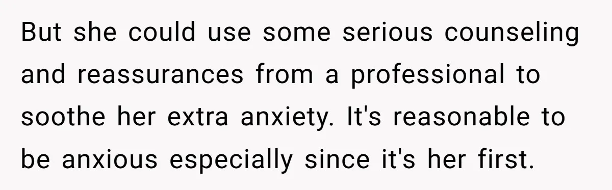 But she could use some serious counseling and reassurances from a professional to soothe her extra anxiety. It's reasonable to be anxious especially since it's her first.