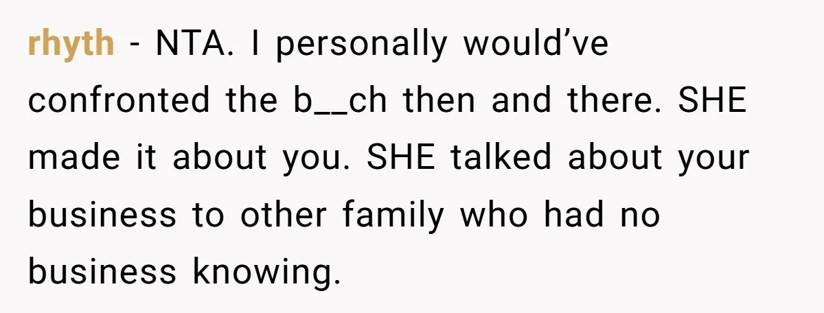 rhyth − NTA. I personally would’ve confronted the b__ch then and there. SHE made it about you. SHE talked about your business to other family who had no business knowing.