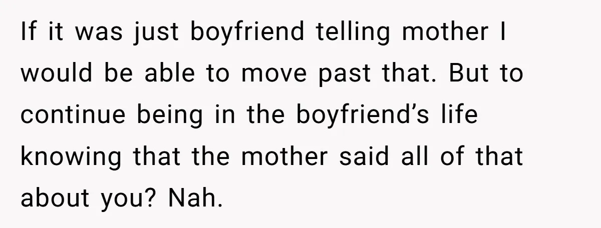 If it was just boyfriend telling mother I would be able to move past that. But to continue being in the boyfriend’s life knowing that the mother said all of...
