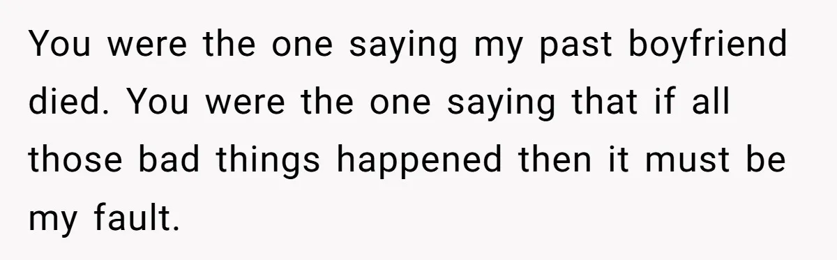 You were the one saying my past boyfriend died. You were the one saying that if all those bad things happened then it must be my fault.