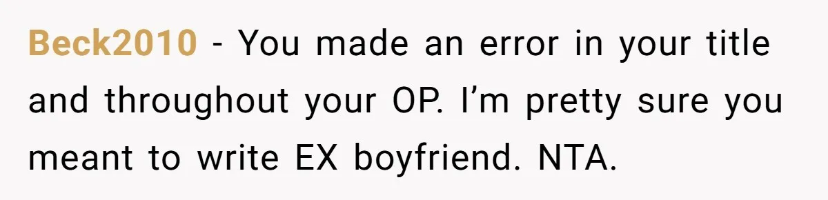 Beck2010 − You made an error in your title and throughout your OP. I’m pretty sure you meant to write EX boyfriend. NTA.