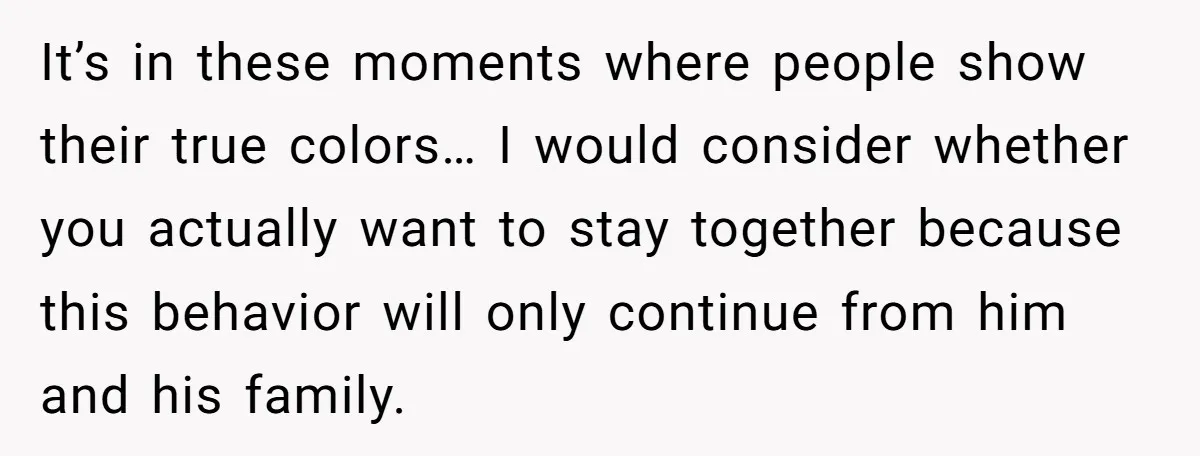 It’s in these moments where people show their true colors… I would consider whether you actually want to stay together because this behavior will only continue from him and his...