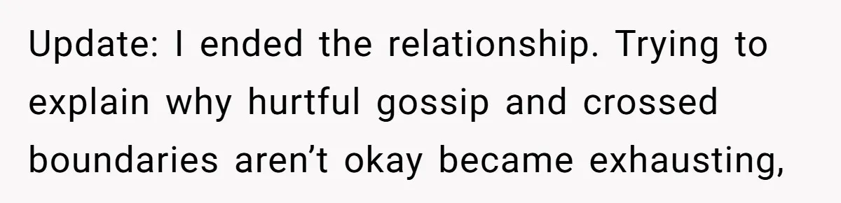 Update: I ended the relationship. Trying to explain why hurtful gossip and crossed boundaries aren’t okay became exhausting,