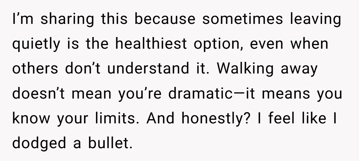 I’m sharing this because sometimes leaving quietly is the healthiest option, even when others don’t understand it. Walking away doesn’t mean you’re dramatic—it means you know your limits. And honestly?...