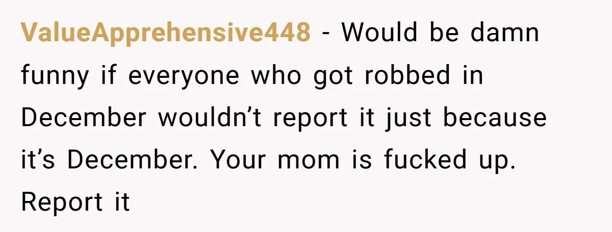 ValueApprehensive448 − Would be damn funny if everyone who got robbed in December wouldn’t report it just because it’s December. Your mom is fucked up. Report it