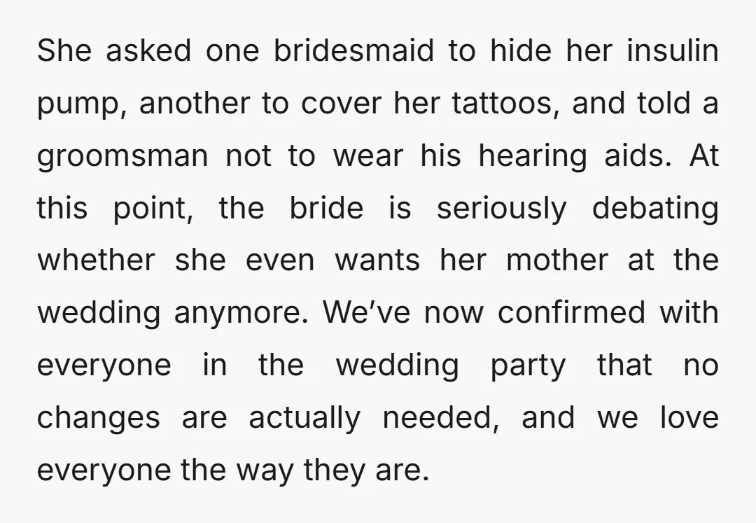 She asked one bridesmaid to hide her insulin pump, another to cover her tattoos, and told a groomsman not to wear his hearing aids. At this point, the bride is...