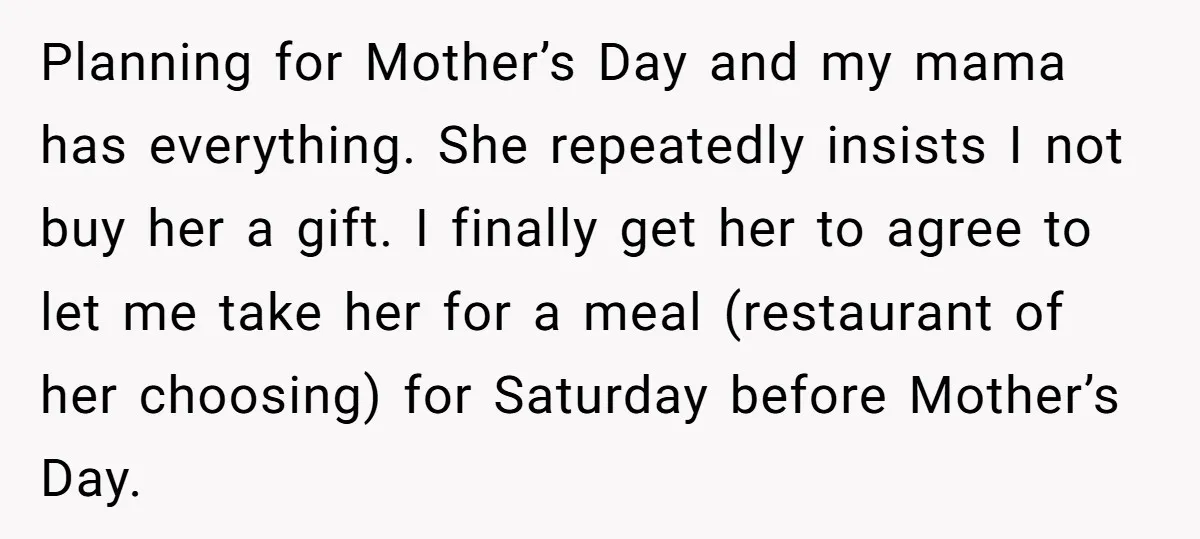Planning for Mother’s Day and my mama has everything. She repeatedly insists I not buy her a gift. I finally get her to agree to let me take her for...