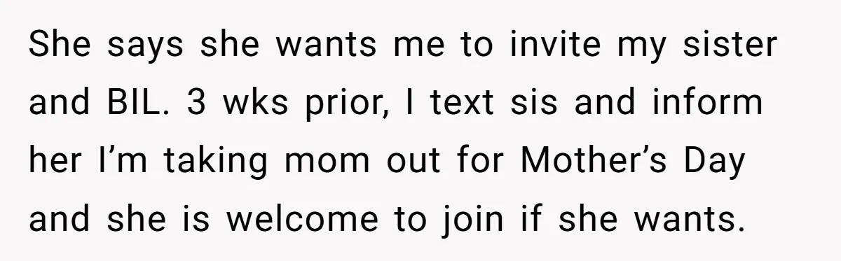 She says she wants me to invite my sister and BIL. 3 wks prior, I text sis and inform her I’m taking mom out for Mother’s Day and she is...