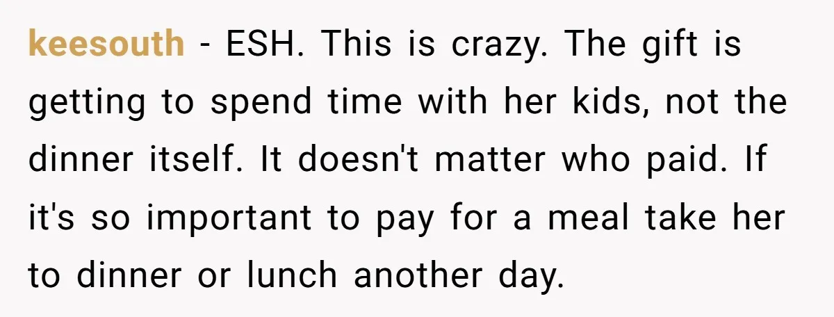 keesouth − ESH. This is crazy. The gift is getting to spend time with her kids, not the dinner itself. It doesn't matter who paid. If it's so important to...