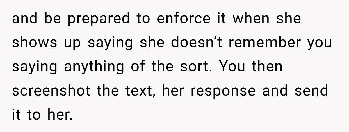 and be prepared to enforce it when she shows up saying she doesn’t remember you saying anything of the sort. You then screenshot the text, her response and send it...