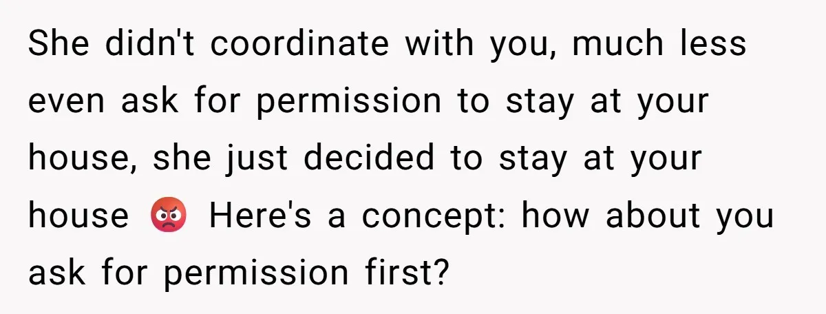 She didn't coordinate with you, much less even ask for permission to stay at your house, she just decided to stay at your house 😡 Here's a concept: how about...