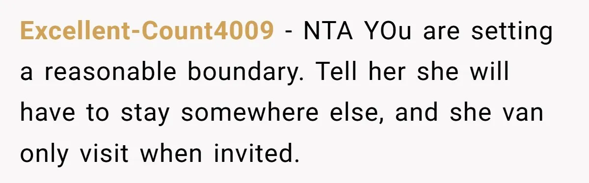Excellent-Count4009 − NTA YOu are setting a reasonable boundary. Tell her she will have to stay somewhere else, and she van only visit when invited.