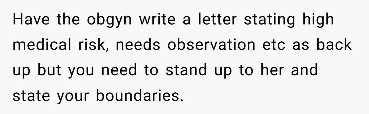 Have the obgyn write a letter stating high medical risk, needs observation etc as back up but you need to stand up to her and state your boundaries.