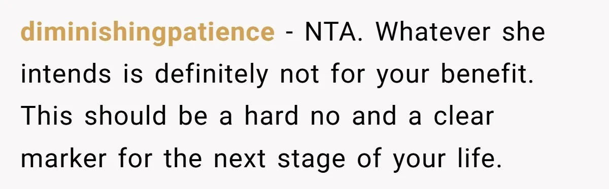 diminishingpatience − NTA. Whatever she intends is definitely not for your benefit. This should be a hard no and a clear marker for the next stage of your life.