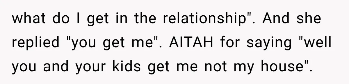what do I get in the relationship". And she replied "you get me". AITAH for saying "well you and your kids get me not my house".