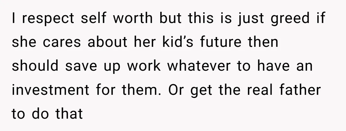 I respect self worth but this is just greed if she cares about her kid’s future then should save up work whatever to have an investment for them. Or get...