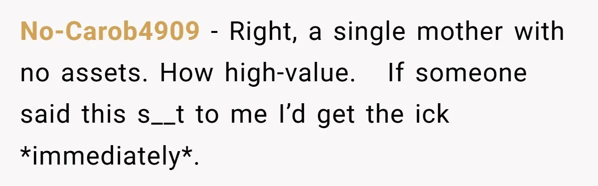 No-Carob4909 − Right, a single mother with no assets. How high-value. If someone said this s__t to me I’d get the ick *immediately*.