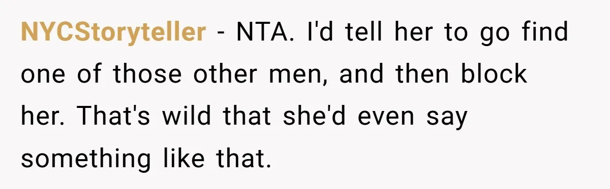 NYCStoryteller − NTA. I'd tell her to go find one of those other men, and then block her. That's wild that she'd even say something like that.