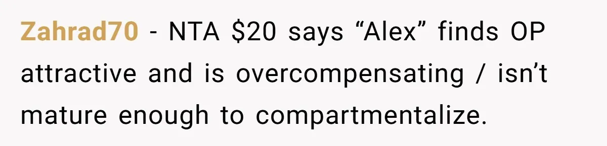 Zahrad70 − NTA $20 says “Alex” finds OP attractive and is overcompensating / isn’t mature enough to compartmentalize.