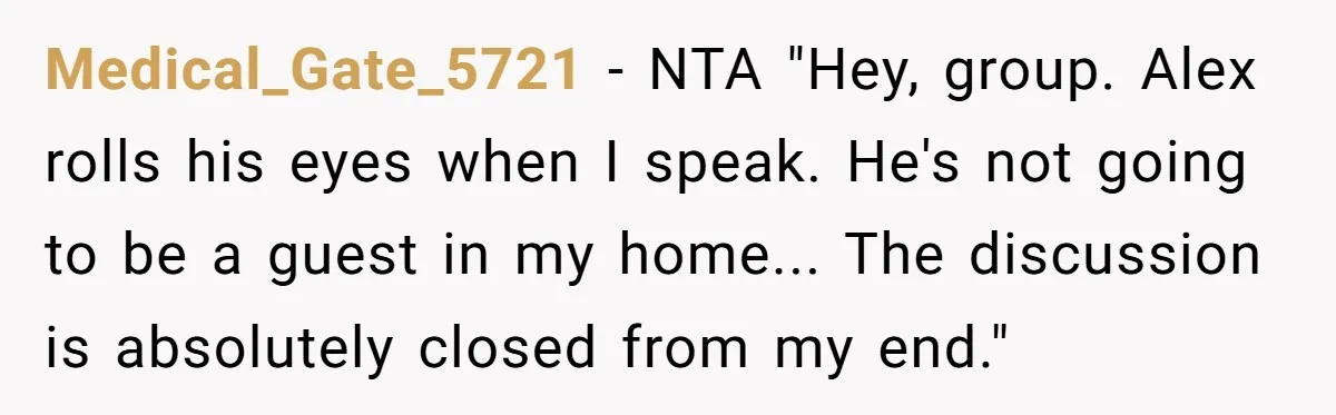 Medical_Gate_5721 − NTA "Hey, group. Alex rolls his eyes when I speak. He's not going to be a guest in my home... The discussion is absolutely closed from my end."