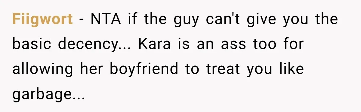Fiigwort − NTA if the guy can't give you the basic decency... Kara is an ass too for allowing her boyfriend to treat you like garbage...
