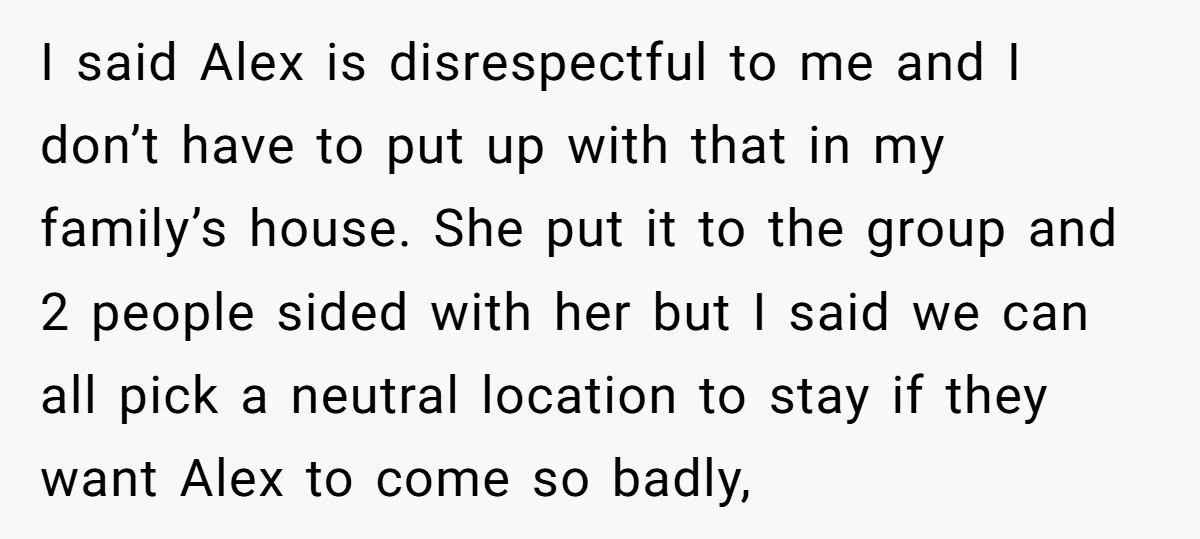 I said Alex is disrespectful to me and I don’t have to put up with that in my family’s house. She put it to the group and 2 people sided...