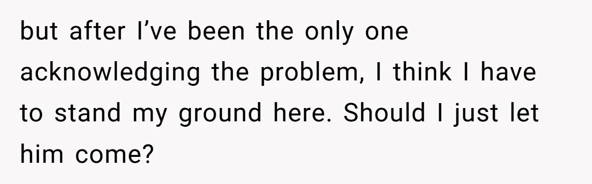 but after I’ve been the only one acknowledging the problem, I think I have to stand my ground here. Should I just let him come?