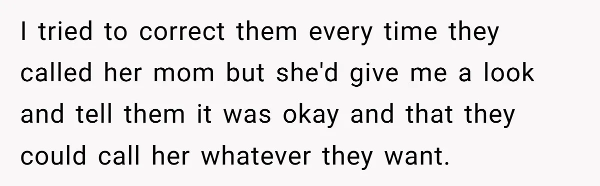 I tried to correct them every time they called her mom but she'd give me a look and tell them it was okay and that they could call her whatever...