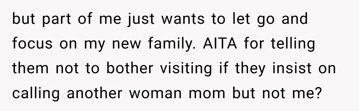 but part of me just wants to let go and focus on my new family. AITA for telling them not to bother visiting if they insist on calling another woman...