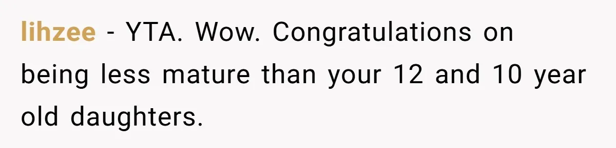 lihzee − YTA. Wow. Congratulations on being less mature than your 12 and 10 year old daughters.