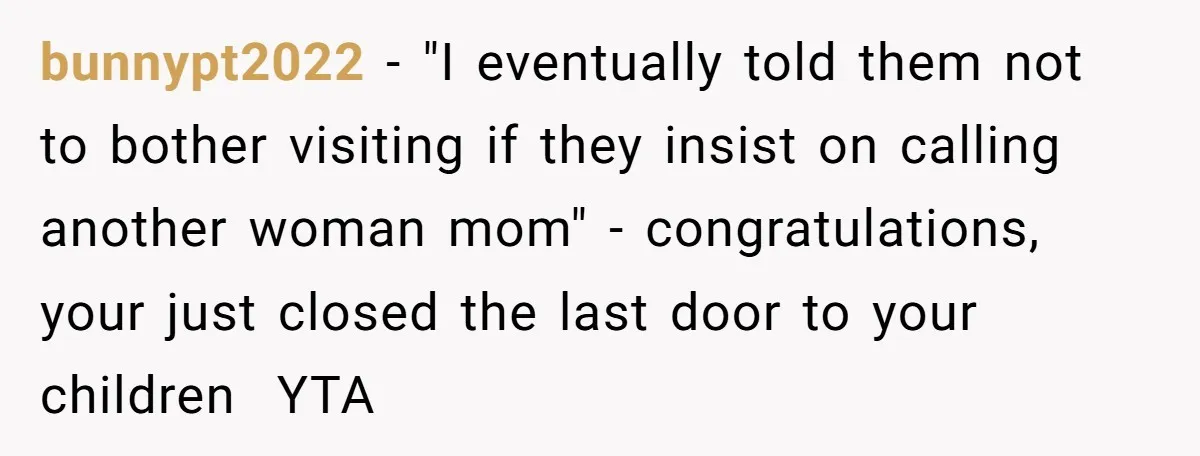 bunnypt2022 − "I eventually told them not to bother visiting if they insist on calling another woman mom" - congratulations, your just closed the last door to your children ​...