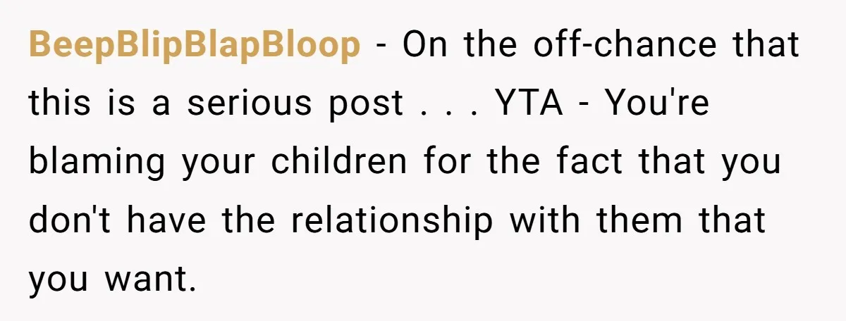 BeepBlipBlapBloop − On the off-chance that this is a serious post . . . YTA - You're blaming your children for the fact that you don't have the relationship with...