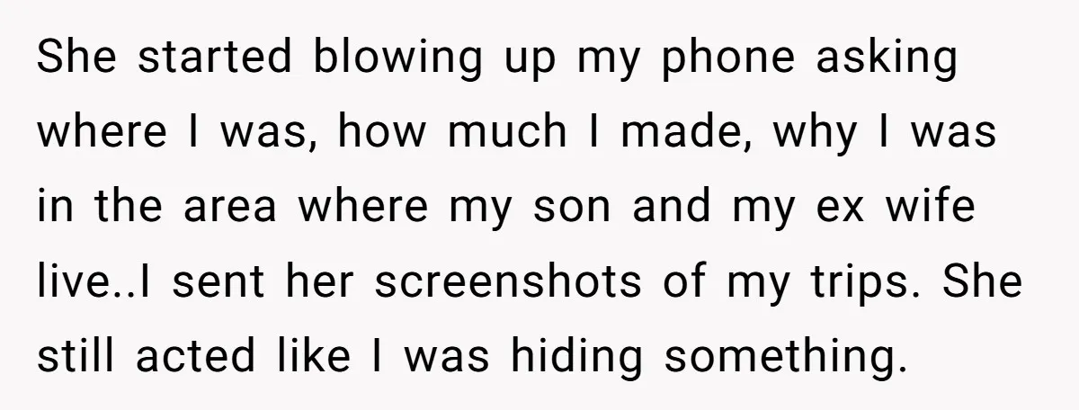 She started blowing up my phone asking where I was, how much I made, why I was in the area where my son and my ex wife live..I sent her...