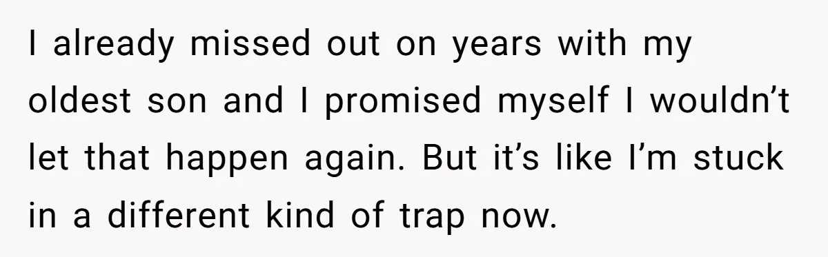 I already missed out on years with my oldest son and I promised myself I wouldn’t let that happen again. But it’s like I’m stuck in a different kind of...