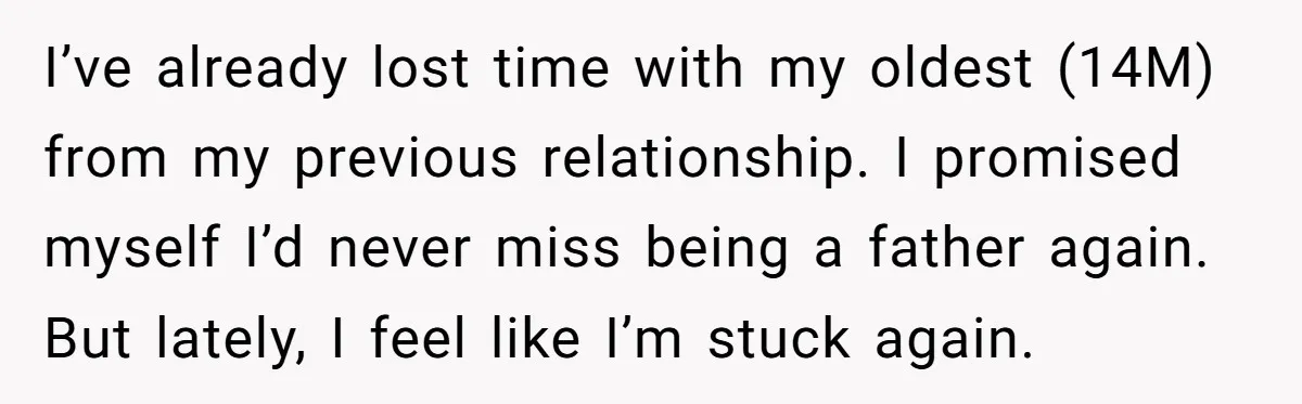 I’ve already lost time with my oldest (14M) from my previous relationship. I promised myself I’d never miss being a father again. But lately, I feel like I’m stuck again.