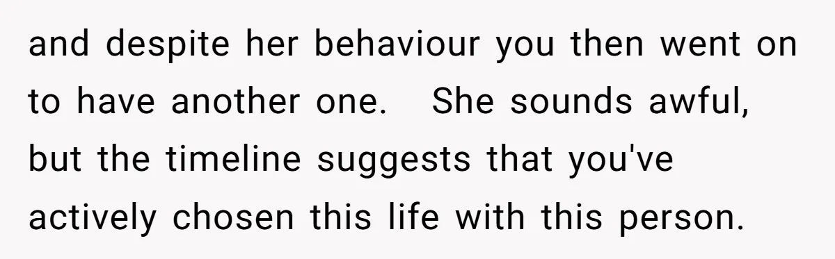 and despite her behaviour you then went on to have another one. She sounds awful, but the timeline suggests that you've actively chosen this life with this person.