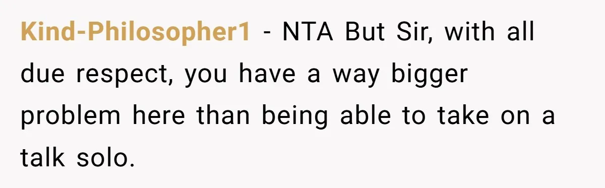 Kind-Philosopher1 − NTA But Sir, with all due respect, you have a way bigger problem here than being able to take on a talk solo.