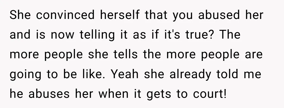 She convinced herself that you abused her and is now telling it as if it's true? The more people she tells the more people are going to be like. Yeah...