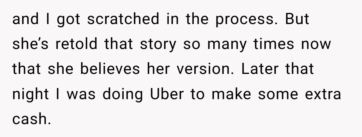 and I got scratched in the process. But she’s retold that story so many times now that she believes her version. Later that night I was doing Uber to make...