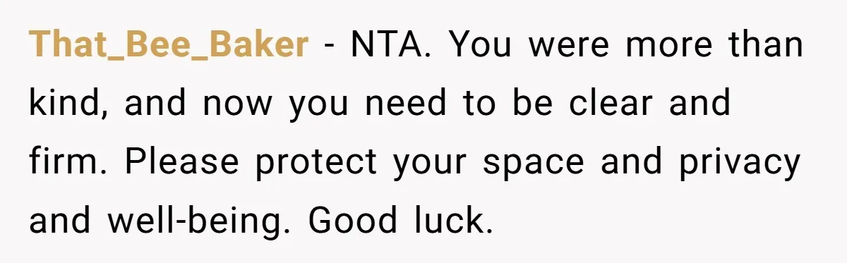 That_Bee_Baker − NTA. You were more than kind, and now you need to be clear and firm. Please protect your space and privacy and well-being. Good luck.