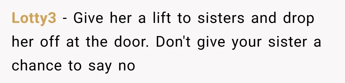 Lotty3 − Give her a lift to sisters and drop her off at the door. Don't give your sister a chance to say no